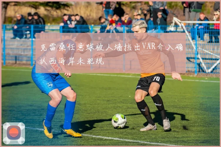 克雷桑任意球被人墙挡出VAR介入确认西海岸未犯规