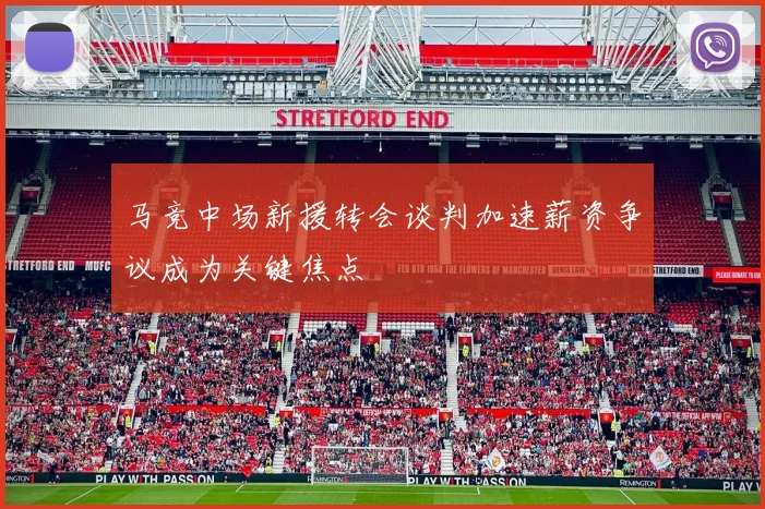 马竞中场新援转会谈判加速薪资争议成为关键焦点
