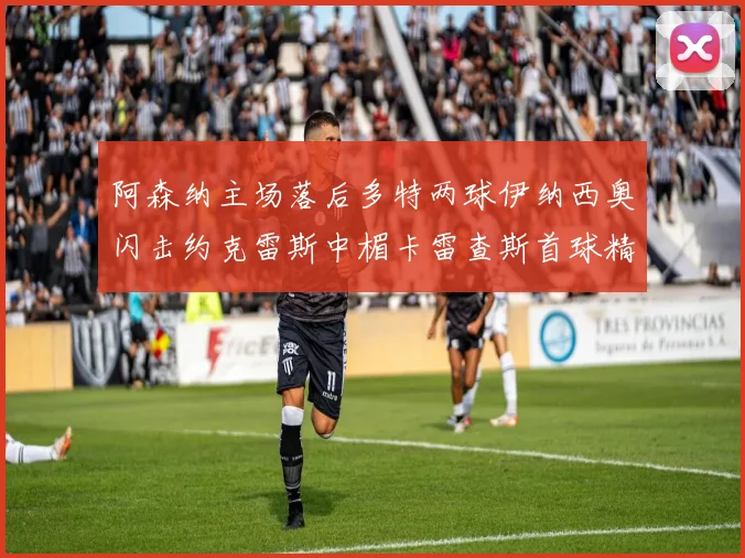 阿森纳主场落后多特两球伊纳西奥闪击约克雷斯中楣卡雷查斯首球精彩回顾