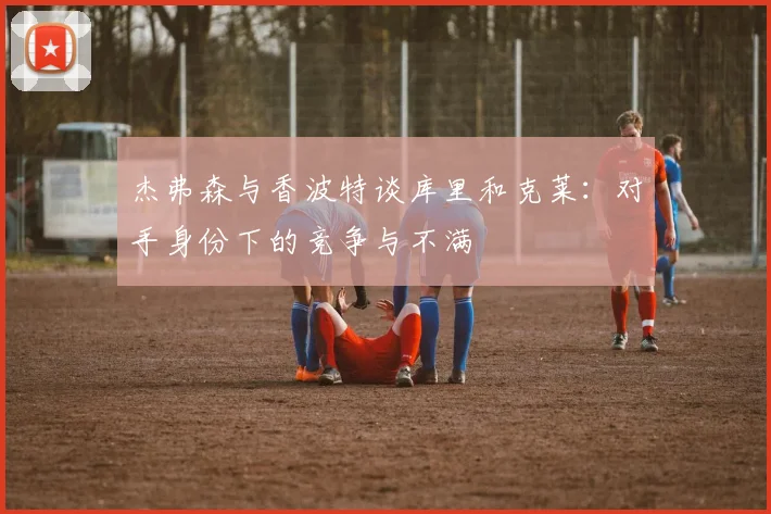 杰弗森与香波特谈库里和克莱：对手身份下的竞争与不满
