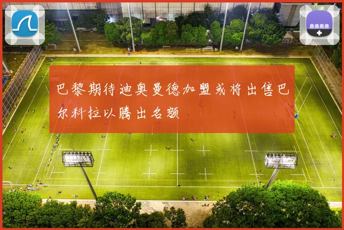 巴黎期待迪奥曼德加盟或将出售巴尔科拉以腾出名额