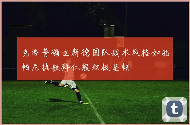 克洛普确立新德国队战术风格如孔帕尼执教拜仁般积极坚韧