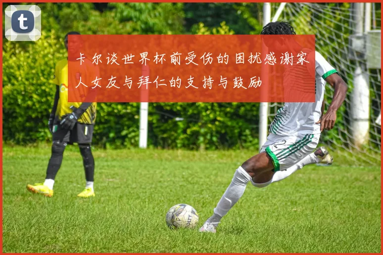 卡尔谈世界杯前受伤的困扰感谢家人女友与拜仁的支持与鼓励