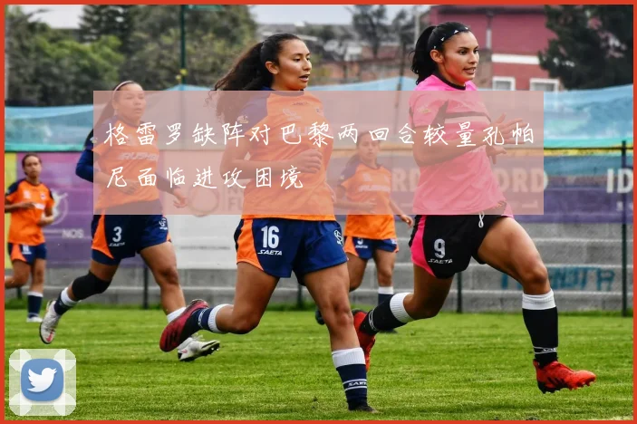 格雷罗缺阵对巴黎两回合较量孔帕尼面临进攻困境