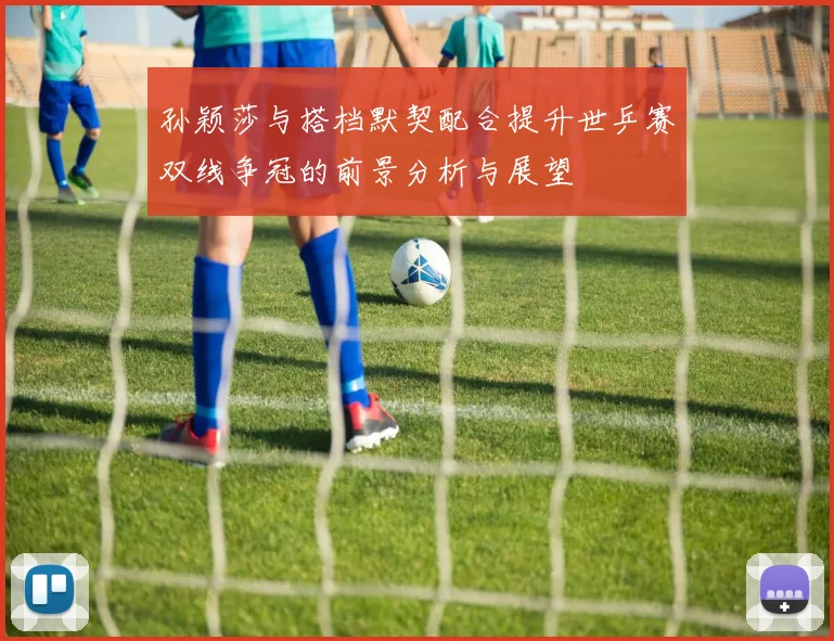 孙颖莎与搭档默契配合提升世乒赛双线争冠的前景分析与展望