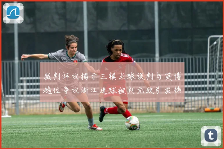 裁判评议揭示三镇点球误判与英博越位争议浙江进球被判无效引发热议