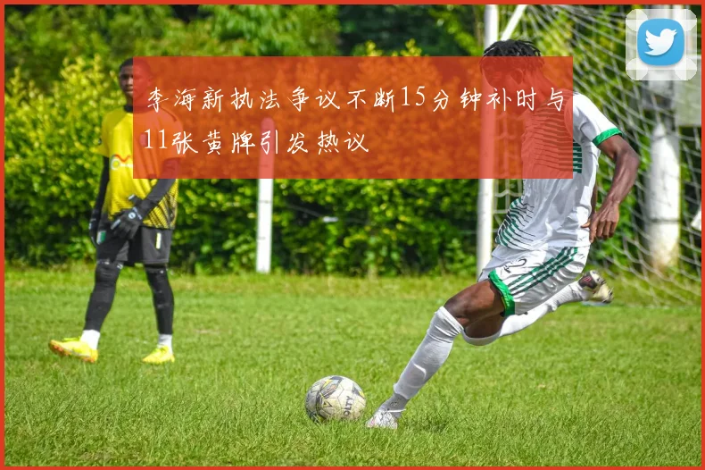 李海新执法争议不断15分钟补时与11张黄牌引发热议