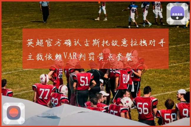 英超官方确认古斯托故意拉拽对手主裁依赖VAR判罚黄点套餐