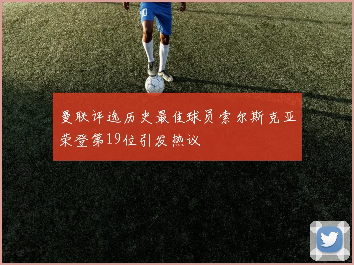 曼联评选历史最佳球员索尔斯克亚荣登第19位引发热议