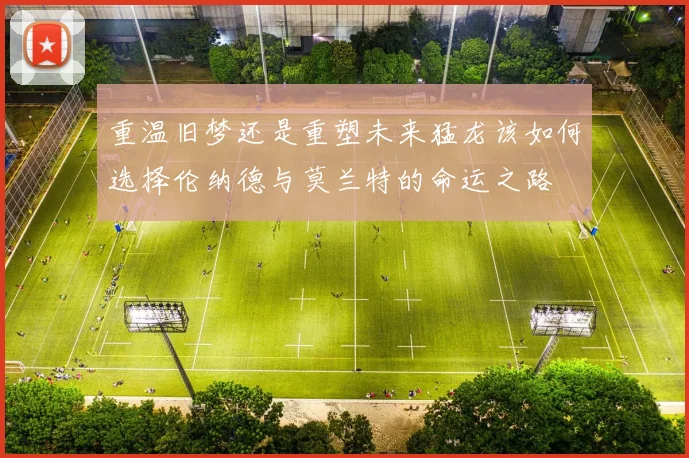 重温旧梦还是重塑未来猛龙该如何选择伦纳德与莫兰特的命运之路