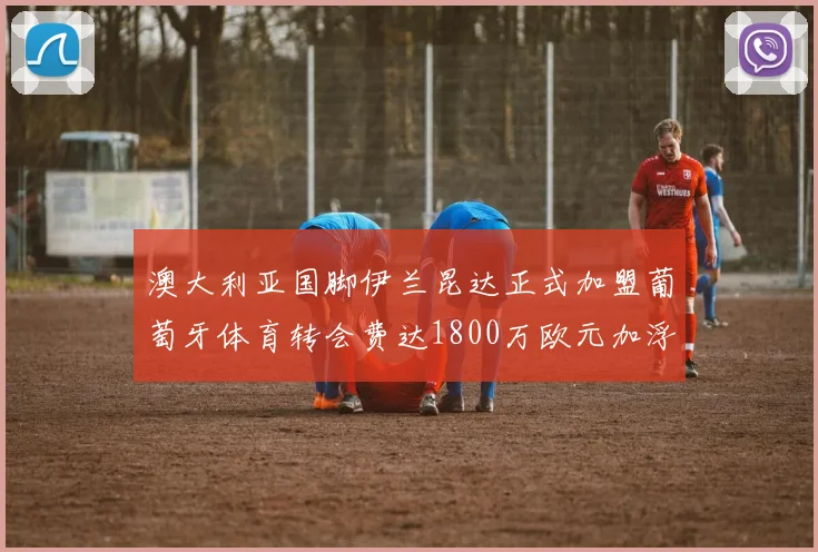 澳大利亚国脚伊兰昆达正式加盟葡萄牙体育转会费达1800万欧元加浮动条件