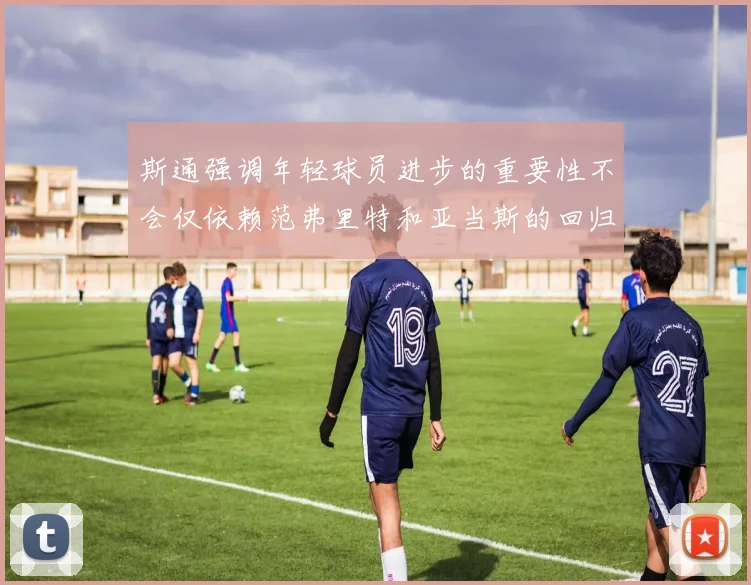 斯通强调年轻球员进步的重要性不会仅依赖范弗里特和亚当斯的回归