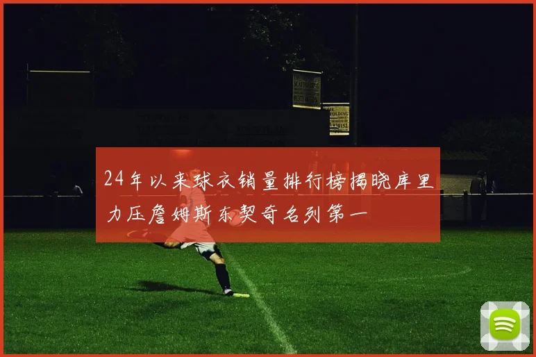 24年以来球衣销量排行榜揭晓库里力压詹姆斯东契奇名列第一