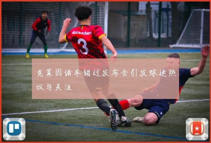 克莱因堵车错过发布会引发球迷热议与关注