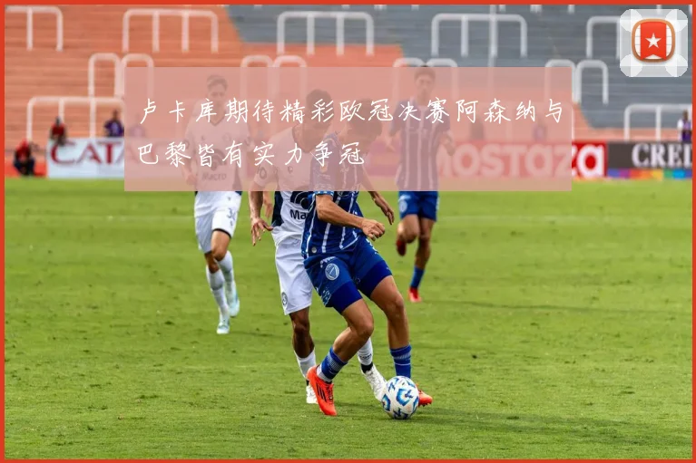 卢卡库期待精彩欧冠决赛阿森纳与巴黎皆有实力争冠