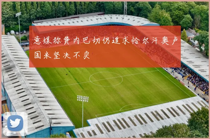 意媒称费内巴切仍追求恰尔汗奥卢国米坚决不卖