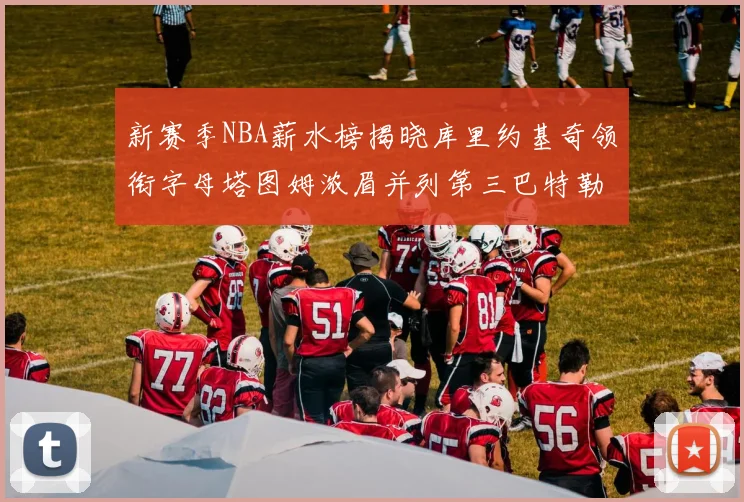 新赛季NBA薪水榜揭晓库里约基奇领衔字母塔图姆浓眉并列第三巴特勒排名第十