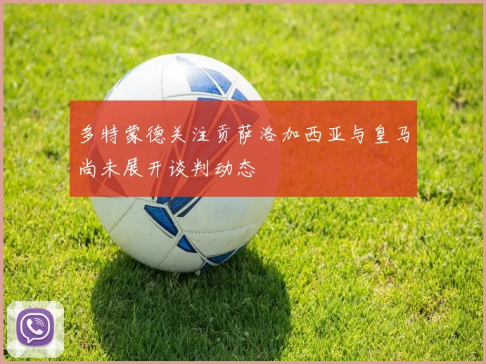 多特蒙德关注贡萨洛加西亚与皇马尚未展开谈判动态