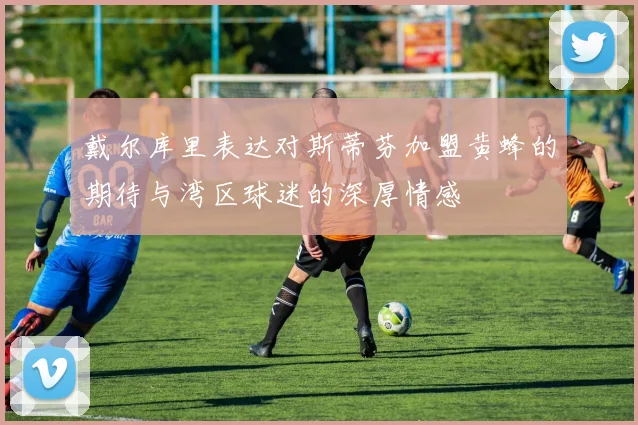戴尔库里表达对斯蒂芬加盟黄蜂的期待与湾区球迷的深厚情感