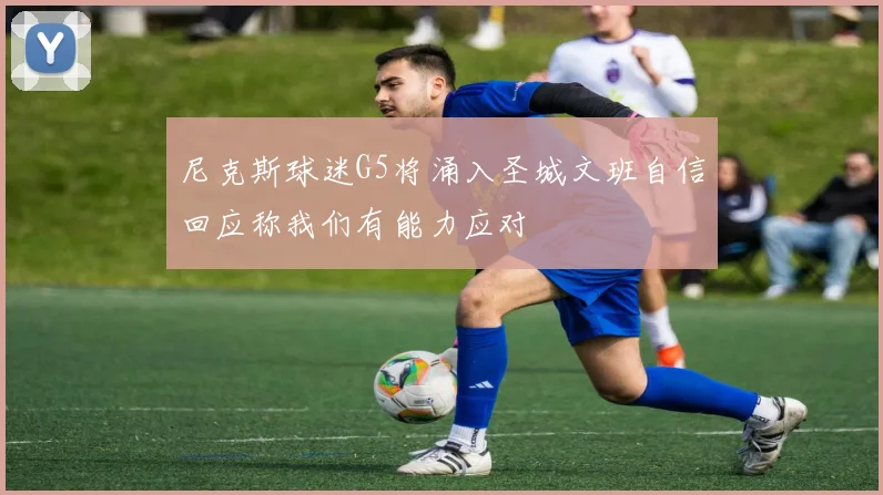 尼克斯球迷G5将涌入圣城文班自信回应称我们有能力应对