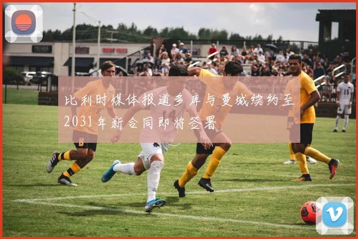 比利时媒体报道多库与曼城续约至2031年新合同即将签署