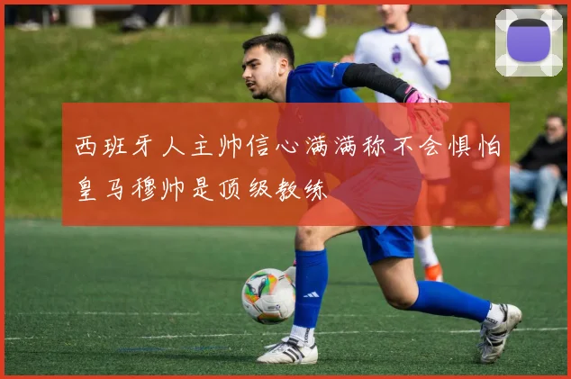 西班牙人主帅信心满满称不会惧怕皇马穆帅是顶级教练