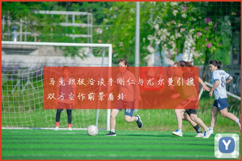 马竞积极洽谈李刚仁与尤尔曼引援双方合作前景看好