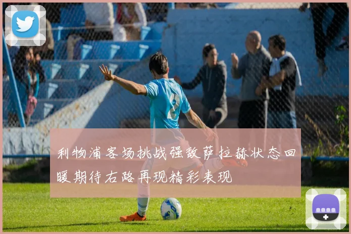 利物浦客场挑战强敌萨拉赫状态回暖期待右路再现精彩表现