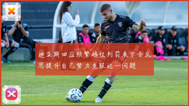 迪亚斯回应频繁越位判罚表示会反思提升自己努力克服这一问题