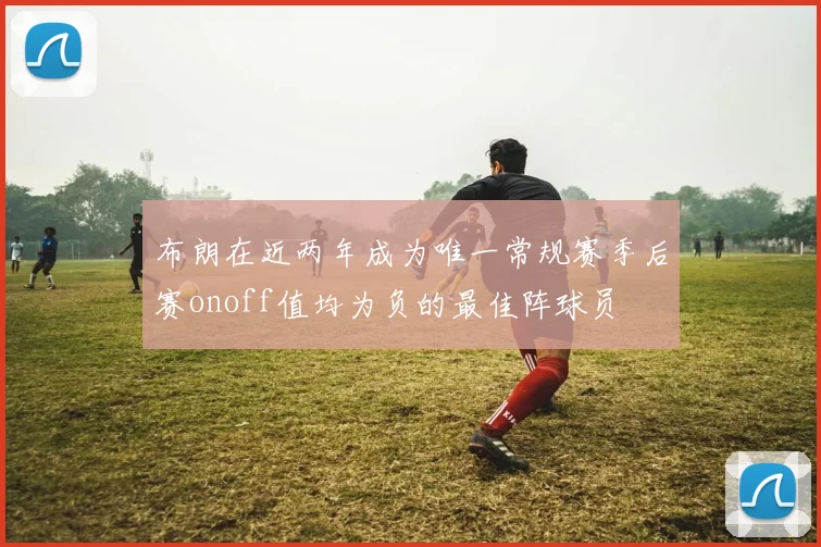 布朗在近两年成为唯一常规赛季后赛onoff值均为负的最佳阵球员