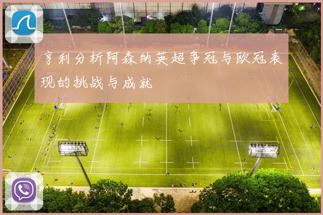 亨利分析阿森纳英超争冠与欧冠表现的挑战与成就