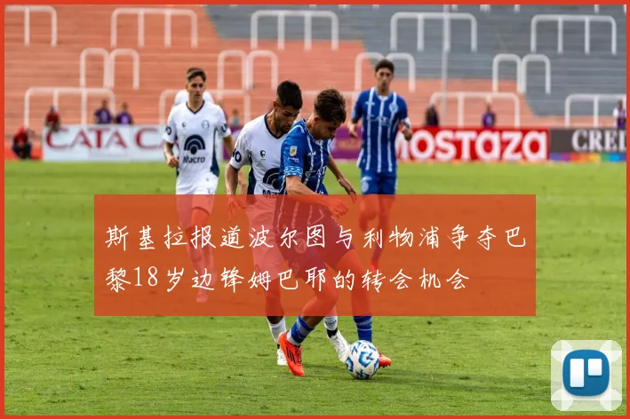斯基拉报道波尔图与利物浦争夺巴黎18岁边锋姆巴耶的转会机会