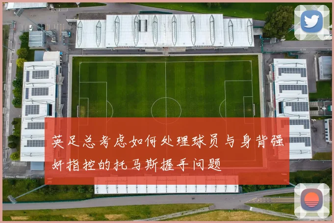 英足总考虑如何处理球员与身背强奸指控的托马斯握手问题