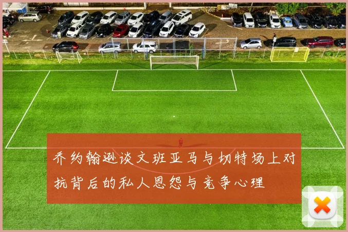 乔约翰逊谈文班亚马与切特场上对抗背后的私人恩怨与竞争心理
