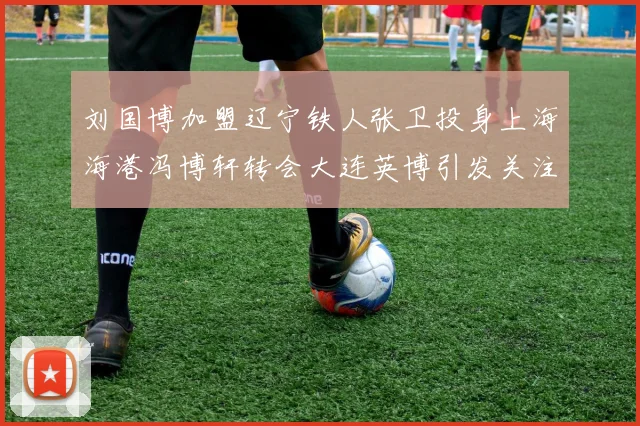 刘国博加盟辽宁铁人张卫投身上海海港冯博轩转会大连英博引发关注