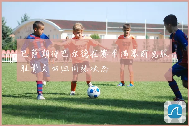 巴萨期待巴尔德在赛季揭幕前克服耻骨炎回归训练状态