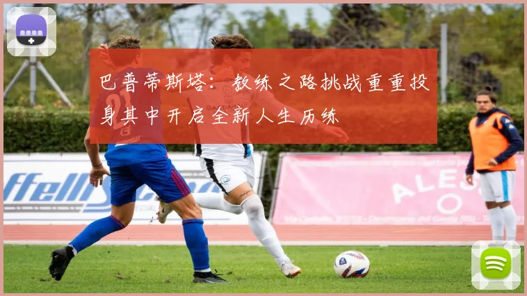 巴普蒂斯塔：教练之路挑战重重投身其中开启全新人生历练